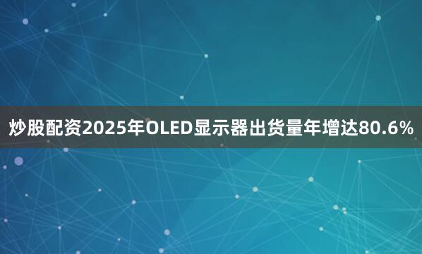 炒股配资2025年OLED显示器出货量年增达80.6%