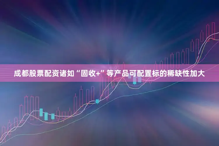 成都股票配资诸如“固收+”等产品可配置标的稀缺性加大