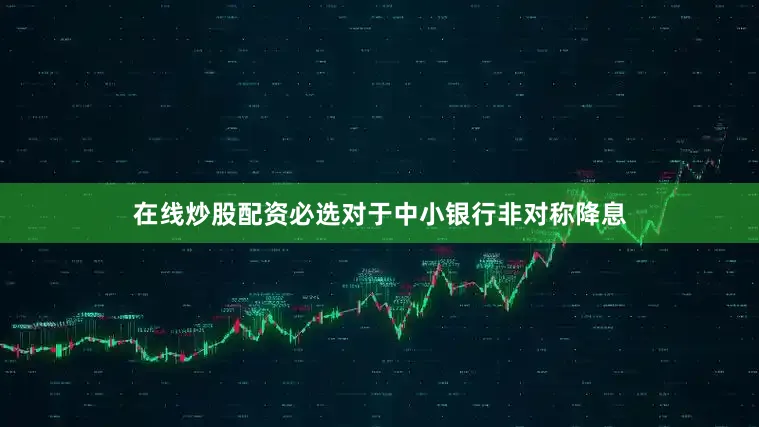 在线炒股配资必选　　对于中小银行非对称降息