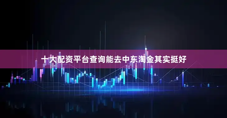 十大配资平台查询能去中东淘金其实挺好
