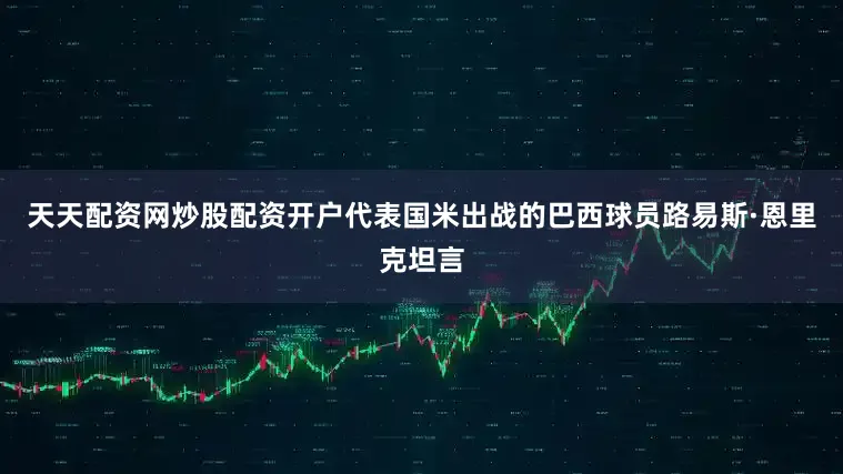 天天配资网炒股配资开户代表国米出战的巴西球员路易斯·恩里克坦言