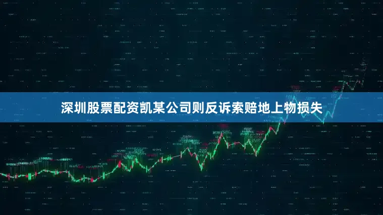 深圳股票配资凯某公司则反诉索赔地上物损失
