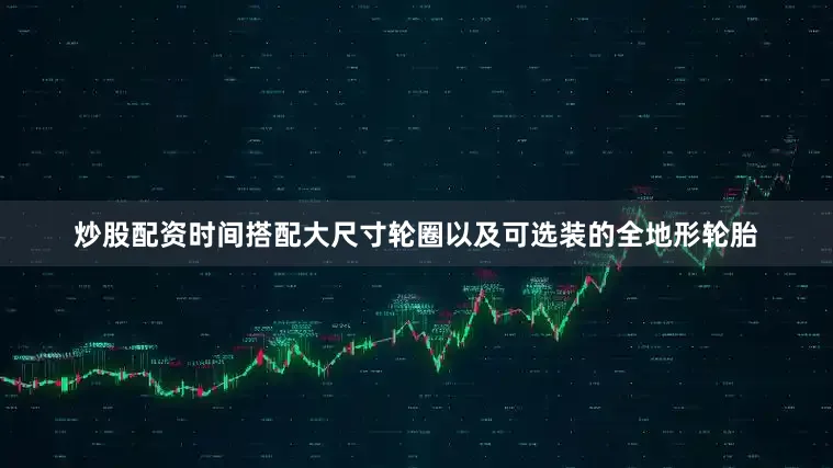 炒股配资时间搭配大尺寸轮圈以及可选装的全地形轮胎