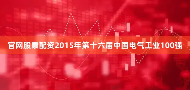 官网股票配资2015年第十六届中国电气工业100强