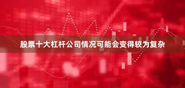 股票十大杠杆公司情况可能会变得较为复杂