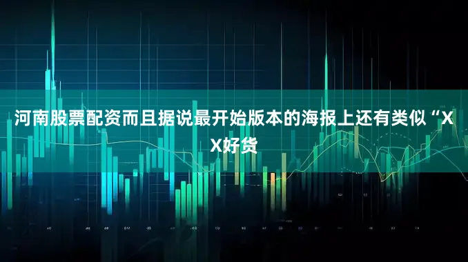 河南股票配资而且据说最开始版本的海报上还有类似“XX好货